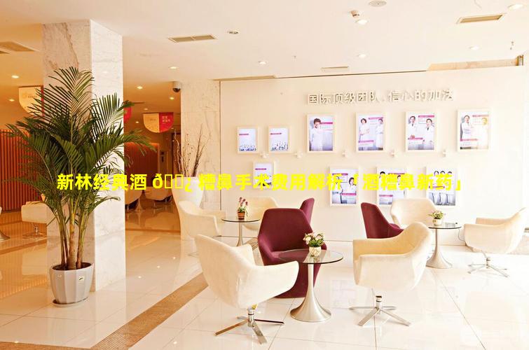 新林经典酒 🌿 糟鼻手术费用解析「酒糟鼻新药」